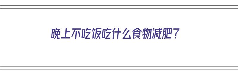 晚上不吃饭吃什么食物减肥？（晚上不吃饭吃什么食物减肥效果好）