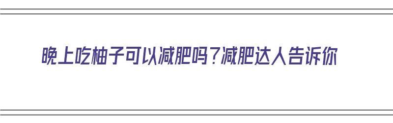 晚上吃柚子可以减肥吗？减肥达人告诉你（晚上吃柚子可以减肥吗?减肥达人告诉你吃的多吗）