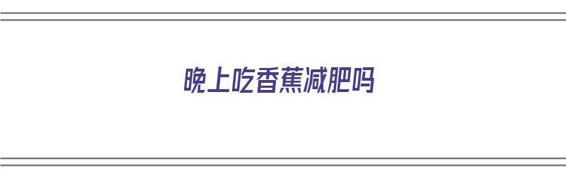 晚上吃香蕉减肥吗（晚上吃香蕉减肥吗告诉你正确方法）