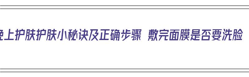 晚上护肤护肤小秘诀及正确步骤 敷完面膜是否要洗脸（晚上敷完面膜后需要用护肤品步骤）