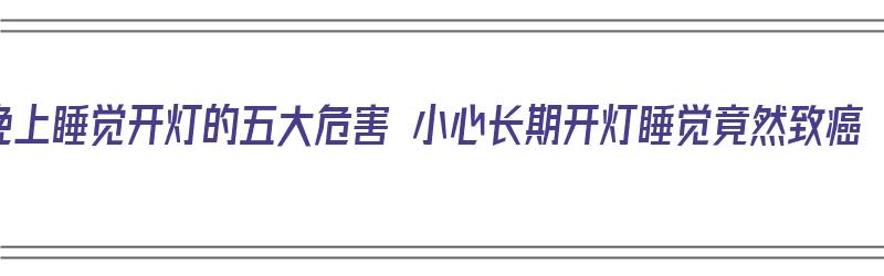 晚上睡觉开灯的五大危害 小心长期开灯睡觉竟然致癌（晚上睡觉开灯会致癌吗）