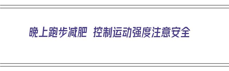 晚上跑步减肥 控制运动强度注意安全（晚上跑步减肥效果）