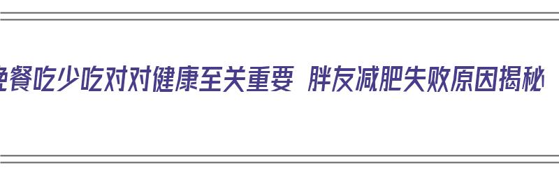 晚餐吃少吃对对健康至关重要 胖友减肥失败原因揭秘（晚餐少吃真的会瘦）