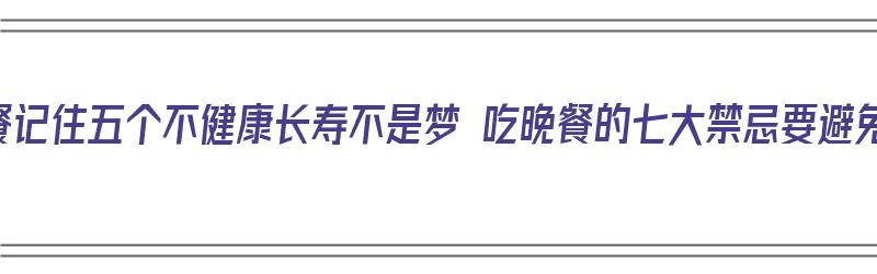 晚餐记住五个不健康长寿不是梦 吃晚餐的七大禁忌要避免（晚餐千万别碰6种食物）