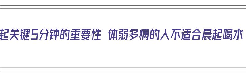 晨起关键5分钟的重要性 体弱多病的人不适合晨起喝水（晨起应不应该喝水）