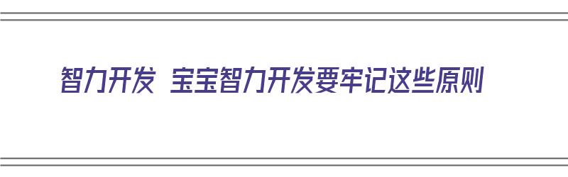 智力开发 宝宝智力开发要牢记这些原则（智力开发 宝宝智力开发要牢记这些原则是什么）