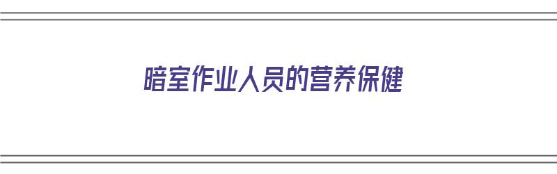 暗室作业人员的营养保健（暗室操作注意事项）