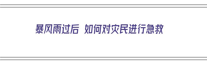 暴风雨过后 如何对灾民进行急救（暴风雨过后 如何对灾民进行急救措施）