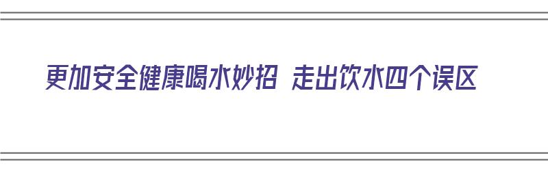 更加安全健康喝水妙招 走出饮水四个误区（怎样喝水健康安全）