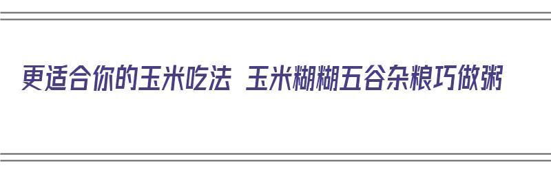 更适合你的玉米吃法 玉米糊糊五谷杂粮巧做粥（玉米糊糊粥怎么做好吃）