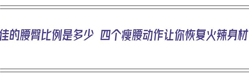 最佳的腰臀比例是多少 四个瘦腰动作让你恢复火辣身材（最佳腰臀比例是多少怎么算）