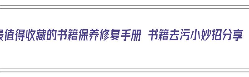 最值得收藏的书籍保养修复手册 书籍去污小妙招分享（书籍保养方法）