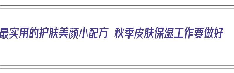 最实用的护肤美颜小配方 秋季皮肤保湿工作要做好（秋季护肤攻略）