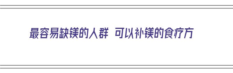 最容易缺镁的人群 可以补镁的食疗方（最容易缺镁的人群 可以补镁的食疗方法有哪些）