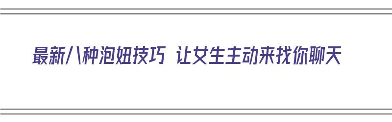 最新八种泡妞技巧 让女生主动来找你聊天（怎样泡妞聊什么）