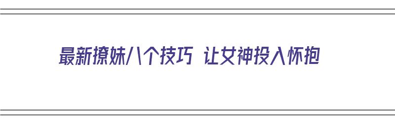 最新撩妹八个技巧 让女神投入怀抱（最新撩妹八个技巧 让女神投入怀抱）