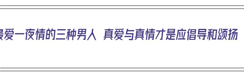 最爱一夜情的三种男人 真爱与真情才是应倡导和颂扬