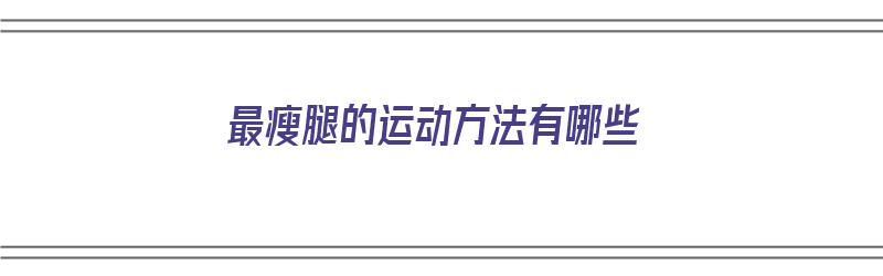 最瘦腿的运动方法有哪些（最瘦腿的运动方法有哪些图片）