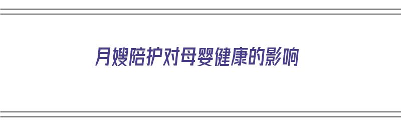 月嫂陪护对母婴健康的影响（月嫂陪护对母婴健康的影响有哪些）