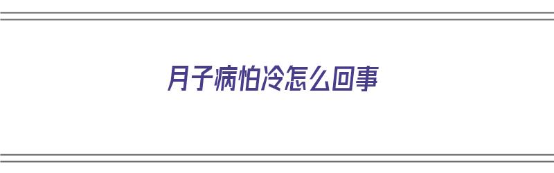 月子病怕冷怎么回事（月子病怕冷怎么回事吃什么药）