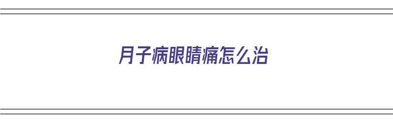 月子病眼睛痛怎么治（月子病眼睛痛怎么治疗）