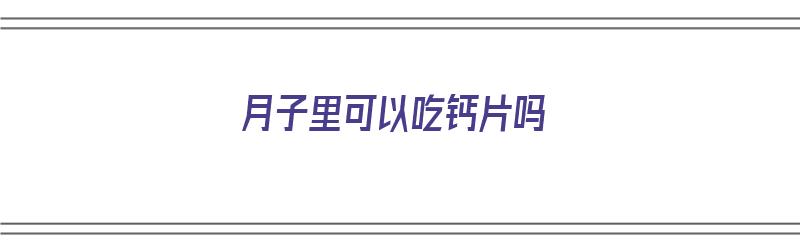 月子里可以吃钙片吗（月子里可以吃钙片吗在喂奶）