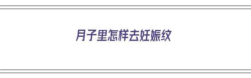 月子里怎样去妊娠纹（月子里怎样去妊娠纹最有效）