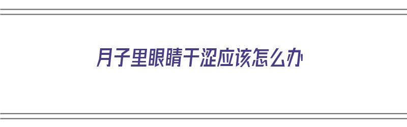 月子里眼睛干涩应该怎么办（月子里眼睛干涩应该怎么办呢）