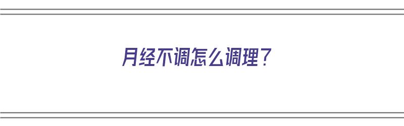 月经不调怎么调理？（月经不调怎么调理最有效）