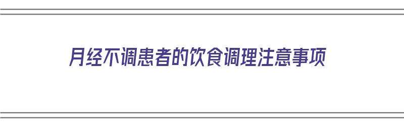 月经不调患者的饮食调理注意事项（月经不调患者的饮食调理注意事项有哪些）