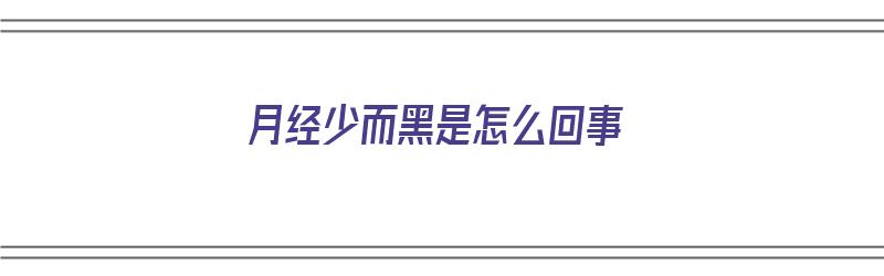 月经少而黑是怎么回事（月经少而黑是怎么回事儿）