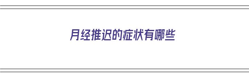 月经推迟的症状有哪些（月经推迟的症状有哪些表现）