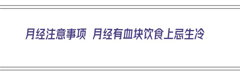 月经注意事项 月经有血块饮食上忌生冷（月经有血块注意什么）