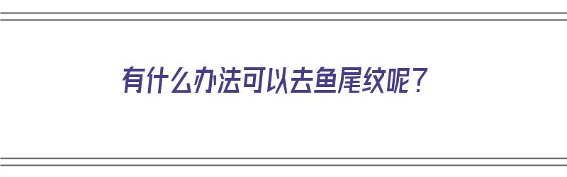 有什么办法可以去鱼尾纹呢？（有什么办法可以去鱼尾纹呢女生）