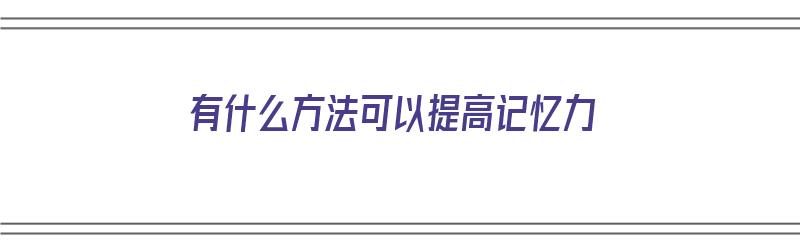 有什么方法可以提高记忆力（有什么方法可以提高记忆力吗?）