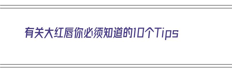 有关大红唇你必须知道的10个Tips（大红唇什么意思）