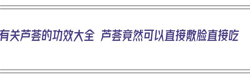 有关芦荟的功效大全 芦荟竟然可以直接敷脸直接吃（芦荟的功效与作用可以去擦脸）