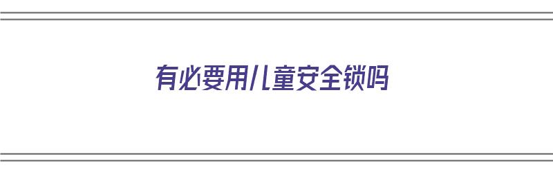 有必要用儿童安全锁吗（有必要用儿童安全锁吗苹果）