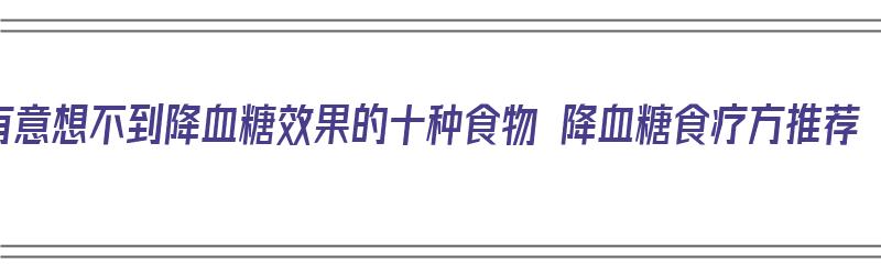 有意想不到降血糖效果的十种食物 降血糖食疗方推荐（10种降血糖食物）