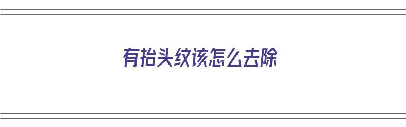 有抬头纹该怎么去除（有抬头纹该怎么去除呢）