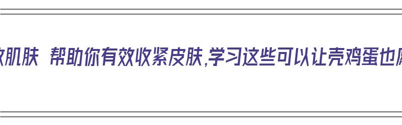 有效紧致肌肤 帮助你有效收紧皮肤,学习这些可以让壳鸡蛋也愿意