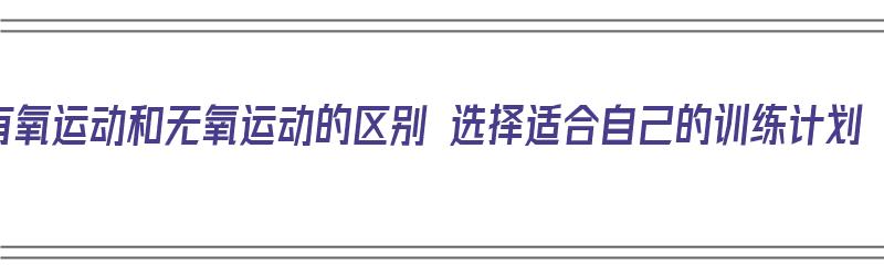 有氧运动和无氧运动的区别 选择适合自己的训练计划（有氧运动和无氧运动的区别在哪?）