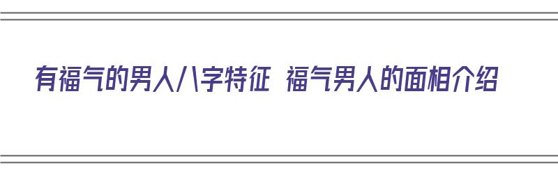 有福气的男人八字特征 福气男人的面相介绍（有福气的男人八字特点）