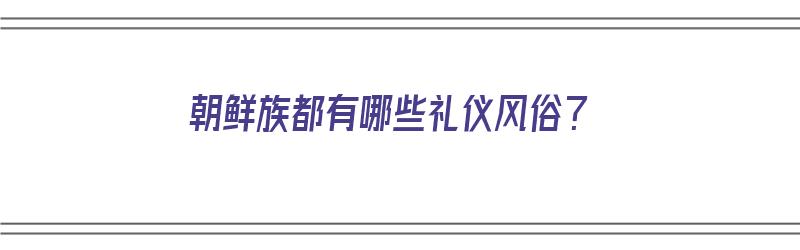 朝鲜族都有哪些礼仪风俗？（朝鲜族都有哪些礼仪风俗呢）