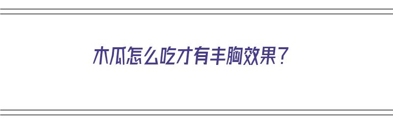 木瓜怎么吃才有丰胸效果？（木瓜怎么吃才有丰胸效果）