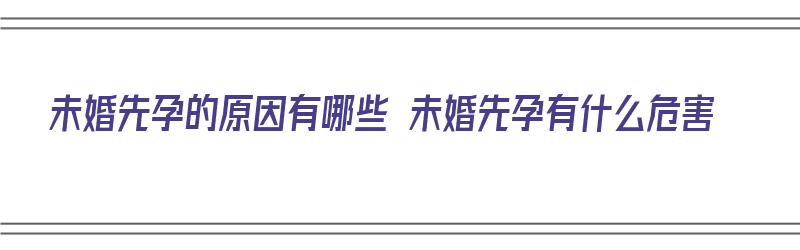 未婚先孕的原因有哪些 未婚先孕有什么危害（未婚先孕的原因是什么）