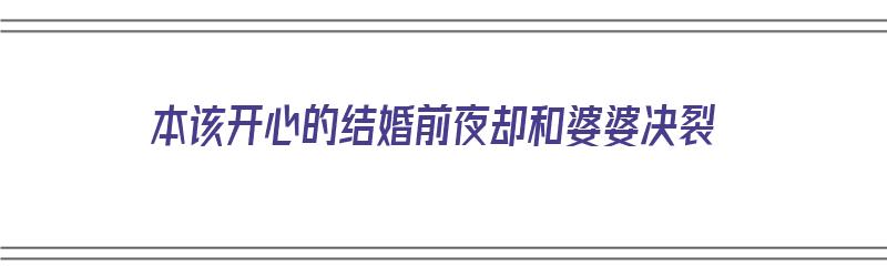 本该开心的结婚前夜却和婆婆决裂（结婚前和婆家闹得很不愉快）