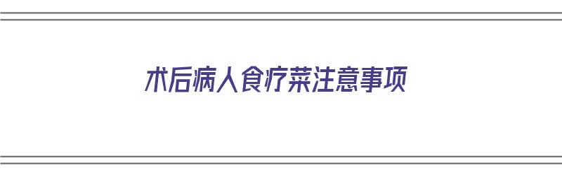 术后病人食疗菜注意事项（术后病人食疗菜注意事项有哪些）