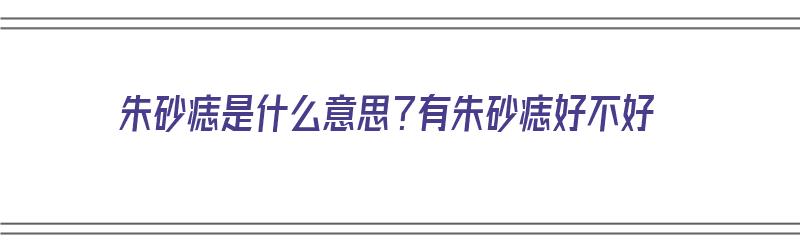 朱砂痣是什么意思？有朱砂痣好不好（朱砂痣是什么意思?有朱砂痣好不好呢）