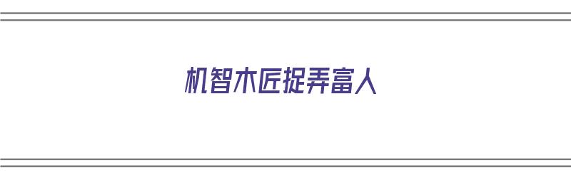 机智木匠捉弄富人（机智木匠捉弄富人的故事）